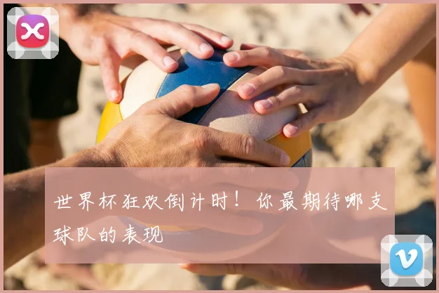世界杯狂欢倒计时！你最期待哪支球队的表现