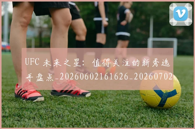 UFC 未来之星:值得关注的新秀选手盘点_20260602161626_20260702172224