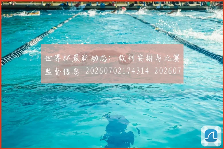 世界杯最新动态：裁判安排与比赛监督信息_20260702174314_20260715191506