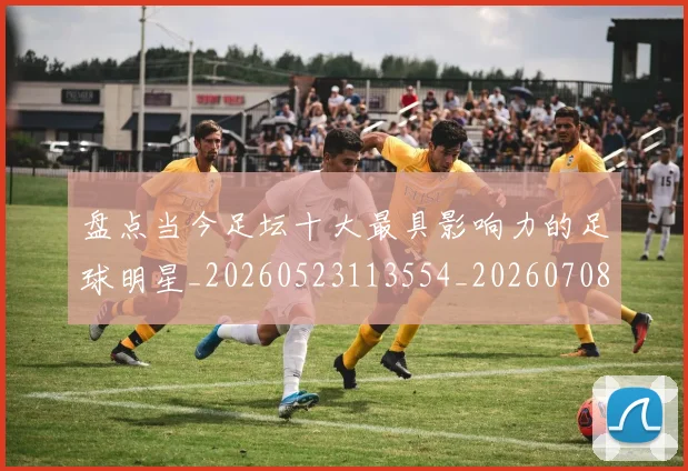 盘点当今足坛十大最具影响力的足球明星_20260523113554_20260708194502