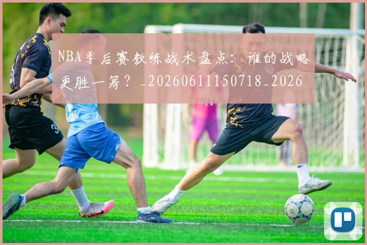 NBA季后赛教练战术盘点:谁的战略更胜一筹?_20260611150718_20260715182301