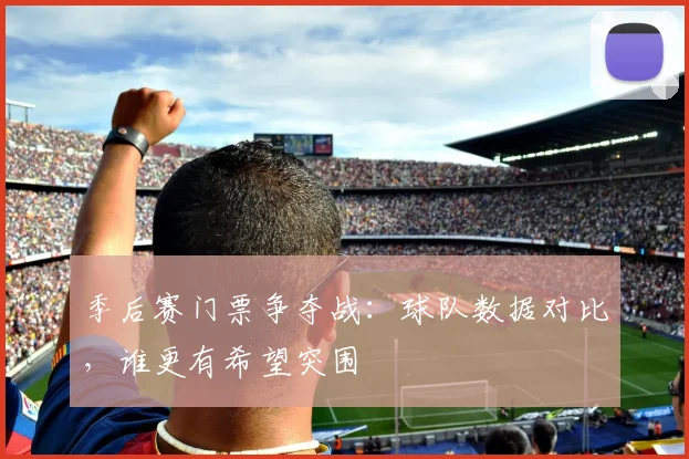 季后赛门票争夺战：球队数据对比，谁更有希望突围