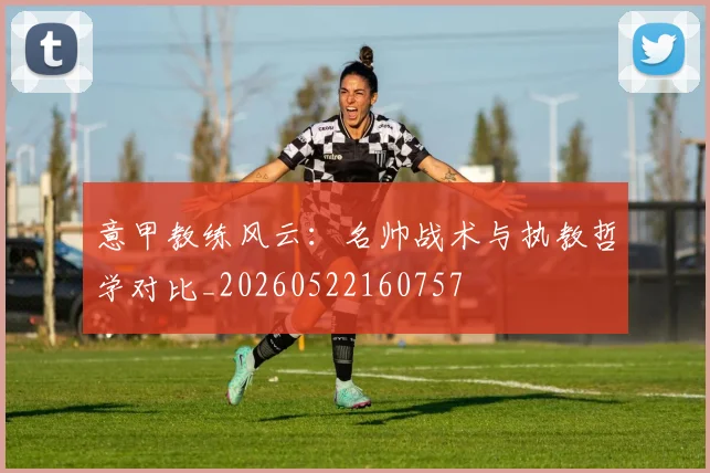意甲教练风云:名帅战术与执教哲学对比_20260522160757