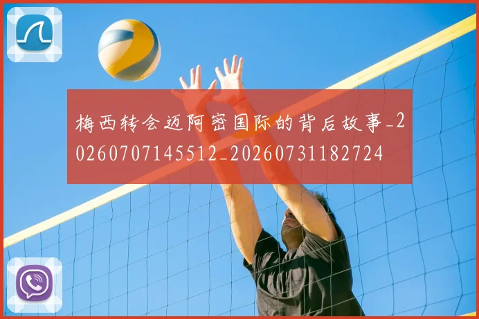 梅西转会迈阿密国际的背后故事_20260707145512_20260731182724