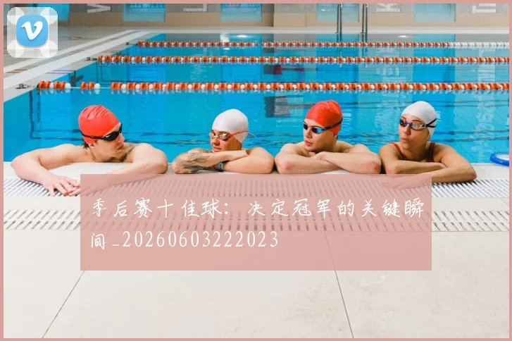 季后赛十佳球:决定冠军的关键瞬间_20260603222023