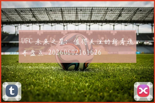 UFC 未来之星：值得关注的新秀选手盘点_20260602161626