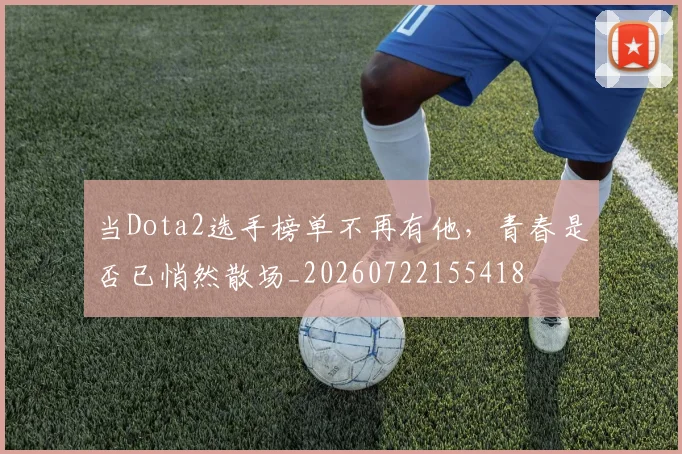 当Dota2选手榜单不再有他,青春是否已悄然散场_20260722155418