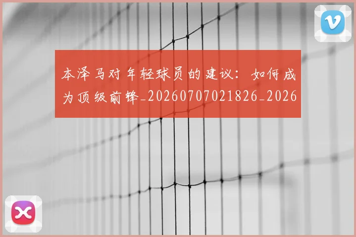 本泽马对年轻球员的建议：如何成为顶级前锋_20260707021826_20260731174306