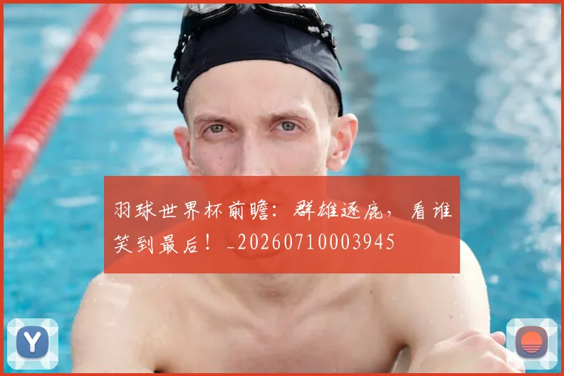 羽球世界杯前瞻：群雄逐鹿，看谁笑到最后！_20260710003945