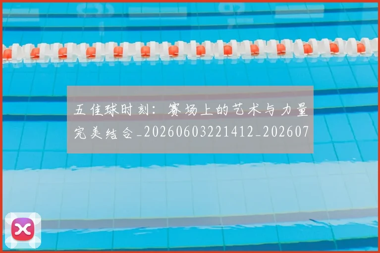 五佳球时刻：赛场上的艺术与力量完美结合_20260603221412_20260716192930