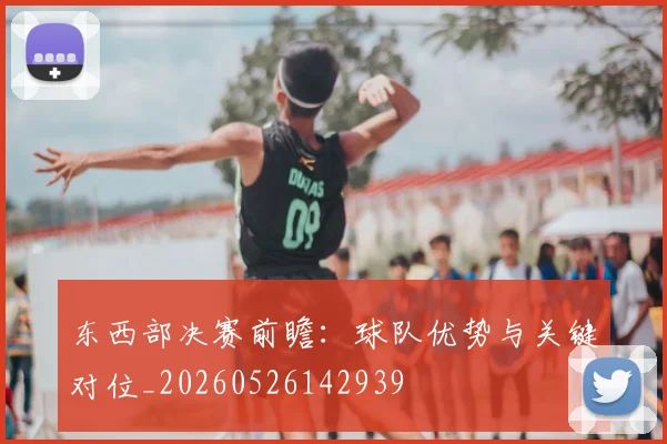 东西部决赛前瞻:球队优势与关键对位_20260526142939