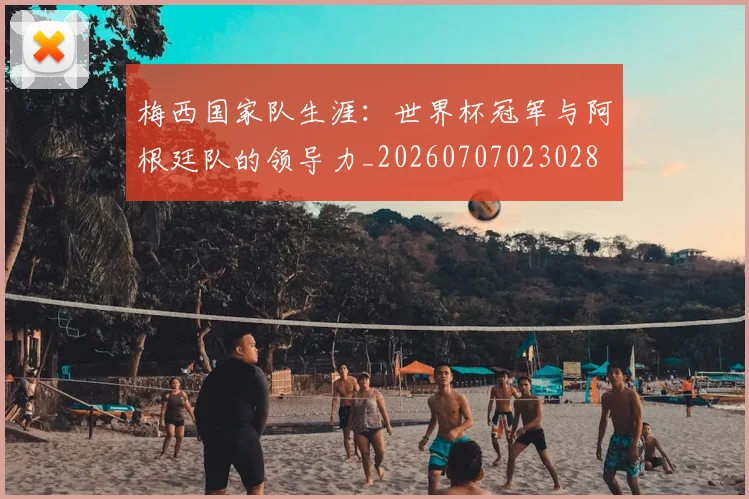 梅西国家队生涯：世界杯冠军与阿根廷队的领导力_20260707023028