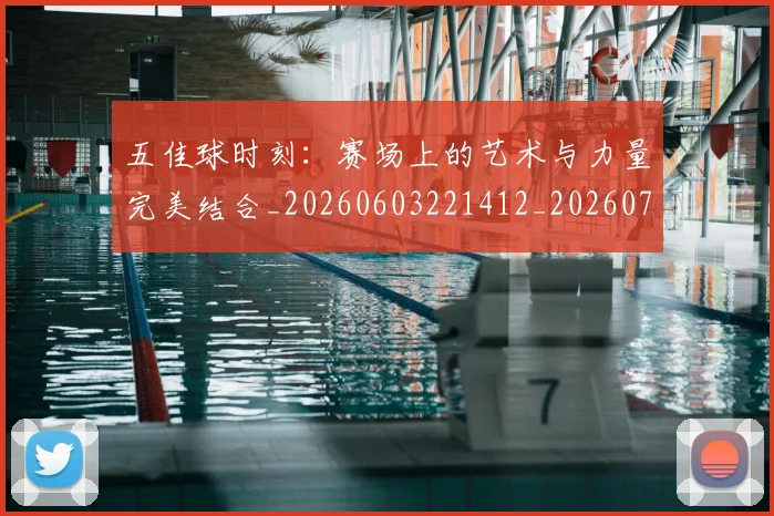 五佳球时刻：赛场上的艺术与力量完美结合_20260603221412_20260703210832_20260716192931