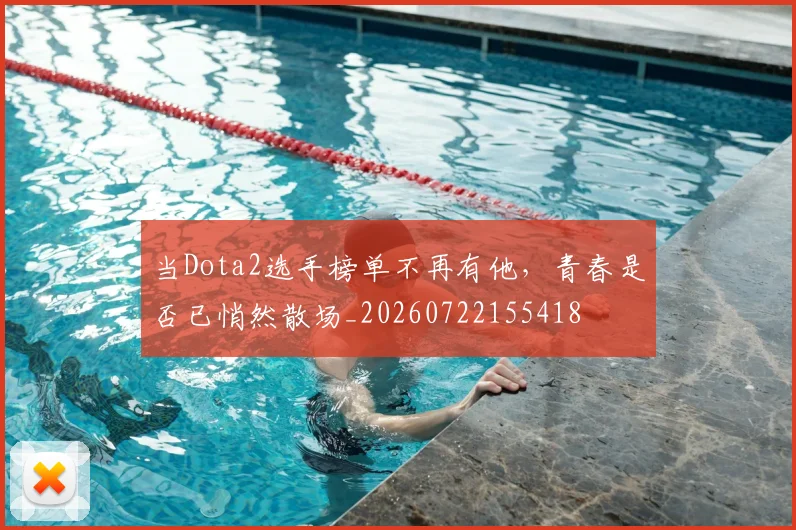 当Dota2选手榜单不再有他,青春是否已悄然散场_20260722155418