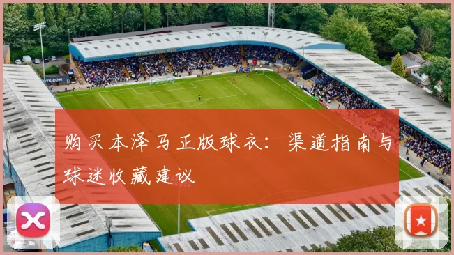 购买本泽马正版球衣:渠道指南与球迷收藏建议