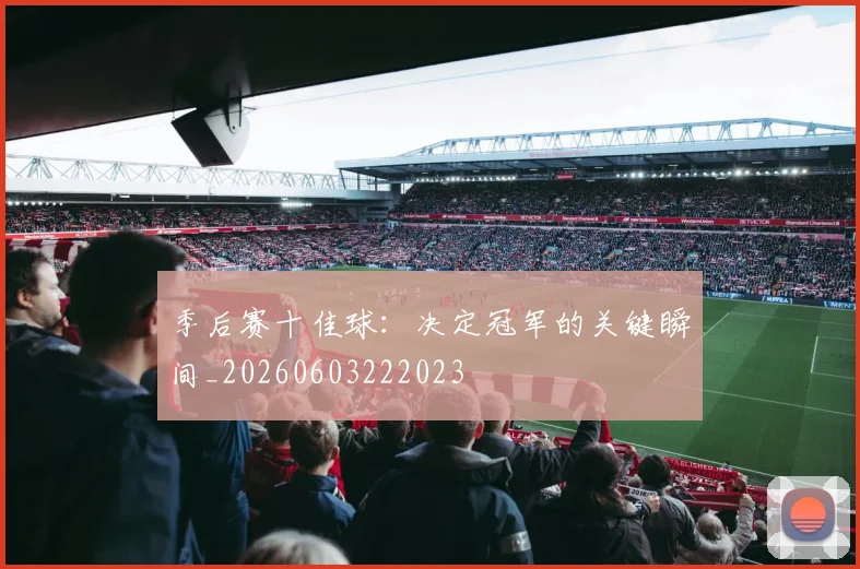 季后赛十佳球:决定冠军的关键瞬间_20260603222023