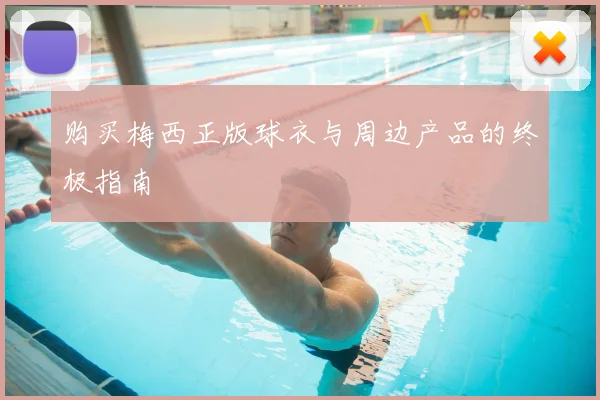购买梅西正版球衣与周边产品的终极指南