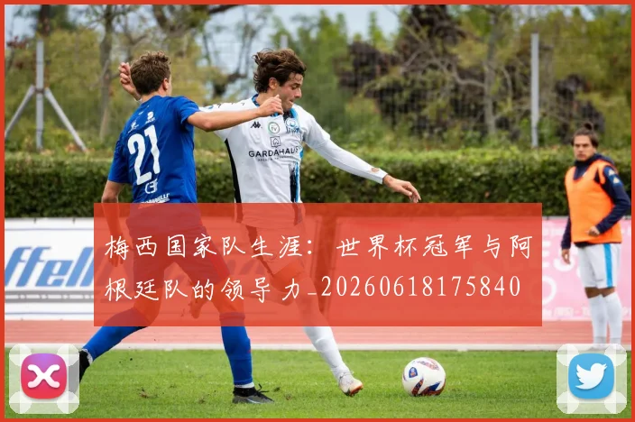 梅西国家队生涯:世界杯冠军与阿根廷队的领导力_20260618175840