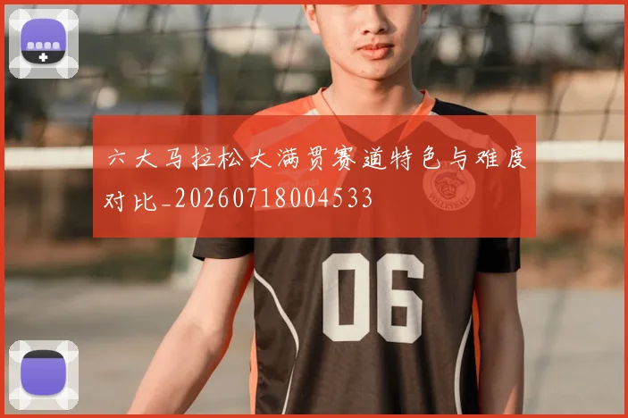 六大马拉松大满贯赛道特色与难度对比_20260718004533