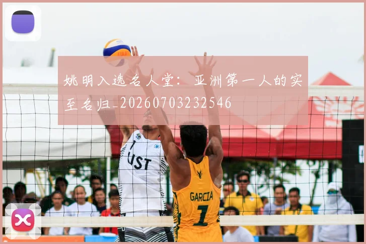 姚明入选名人堂:亚洲第一人的实至名归_20260703232546