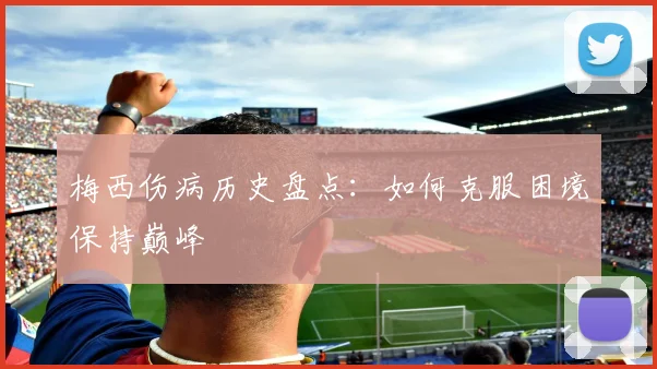梅西伤病历史盘点：如何克服困境保持巅峰