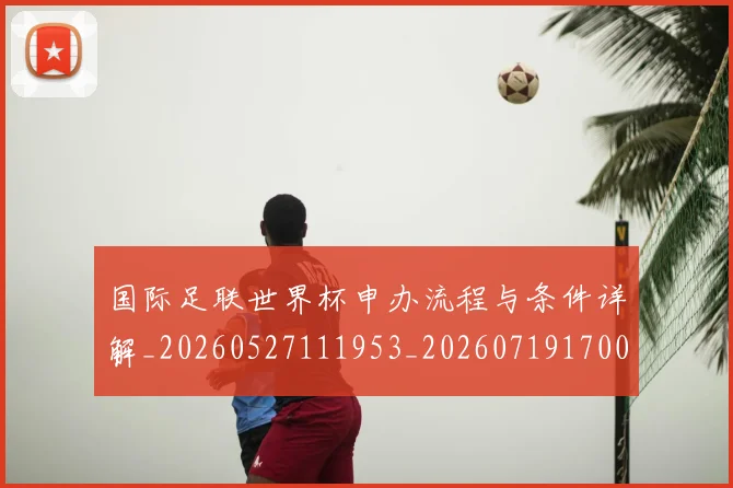 国际足联世界杯申办流程与条件详解_20260527111953_20260719170027