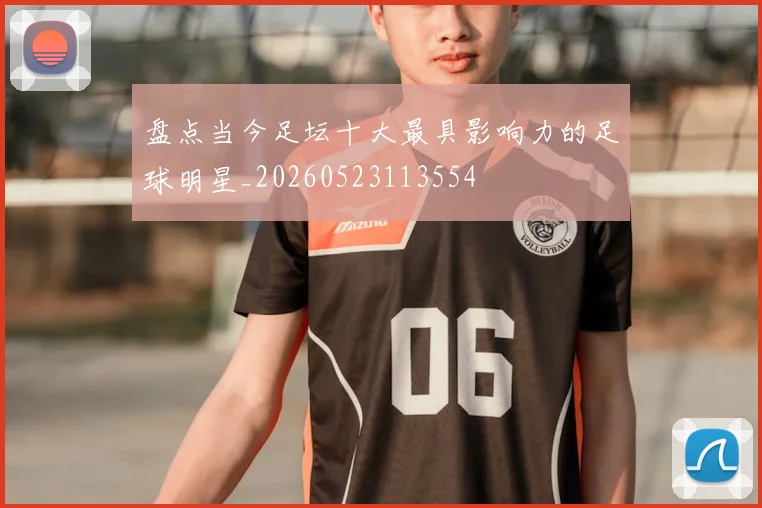 盘点当今足坛十大最具影响力的足球明星_20260523113554