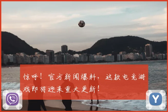 惊呼！官方新闻爆料，这款电竞游戏即将迎来重大更新！