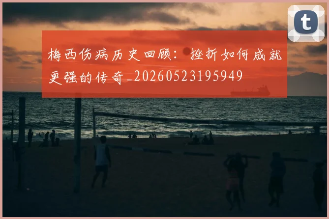 梅西伤病历史回顾:挫折如何成就更强的传奇_20260523195949