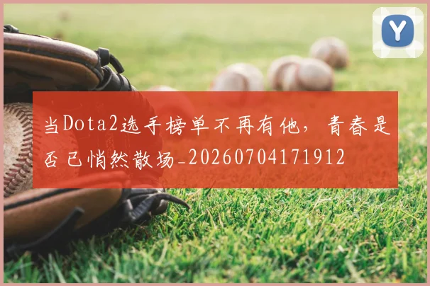 当Dota2选手榜单不再有他，青春是否已悄然散场_20260704171912