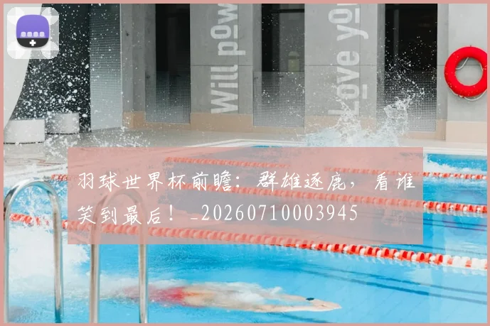 羽球世界杯前瞻：群雄逐鹿，看谁笑到最后！_20260710003945