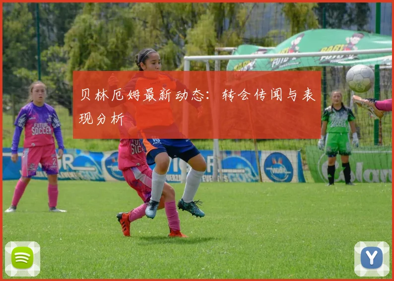 贝林厄姆最新动态:转会传闻与表现分析