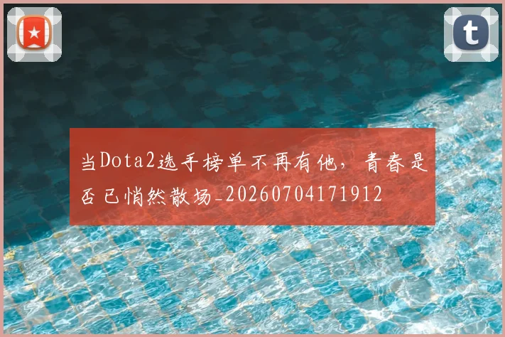 当Dota2选手榜单不再有他，青春是否已悄然散场_20260704171912