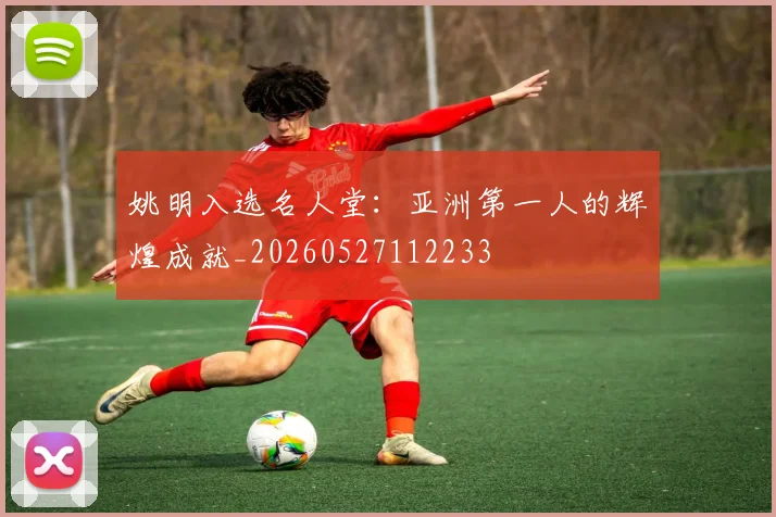 姚明入选名人堂：亚洲第一人的辉煌成就_20260527112233