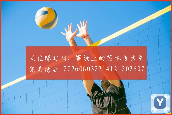 五佳球时刻：赛场上的艺术与力量完美结合_20260603221412_20260703210832_20260716192931