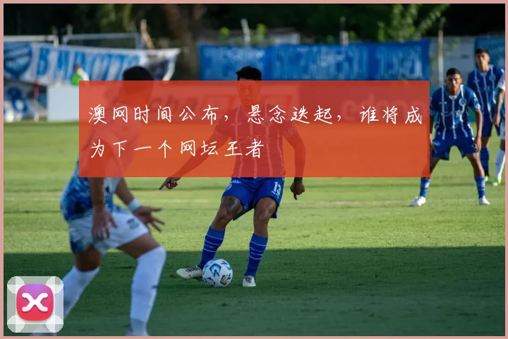 澳网时间公布,悬念迭起,谁将成为下一个网坛王者