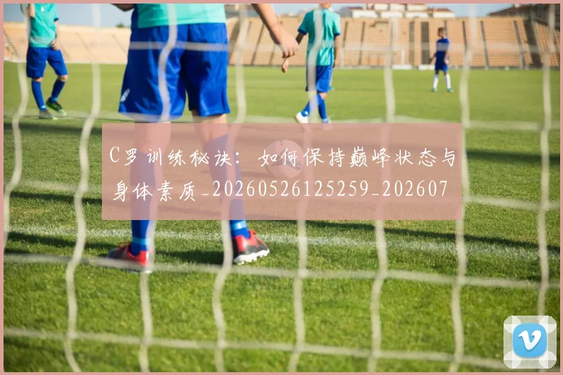 C罗训练秘诀：如何保持巅峰状态与身体素质_20260526125259_20260701214007