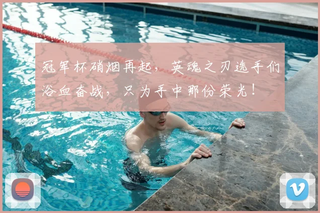 冠军杯硝烟再起，英魂之刃选手们浴血奋战，只为手中那份荣光！