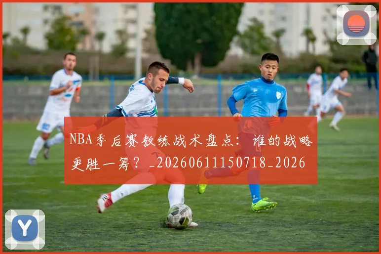 NBA季后赛教练战术盘点：谁的战略更胜一筹？_20260611150718_20260715182301
