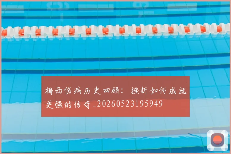 梅西伤病历史回顾：挫折如何成就更强的传奇_20260523195949