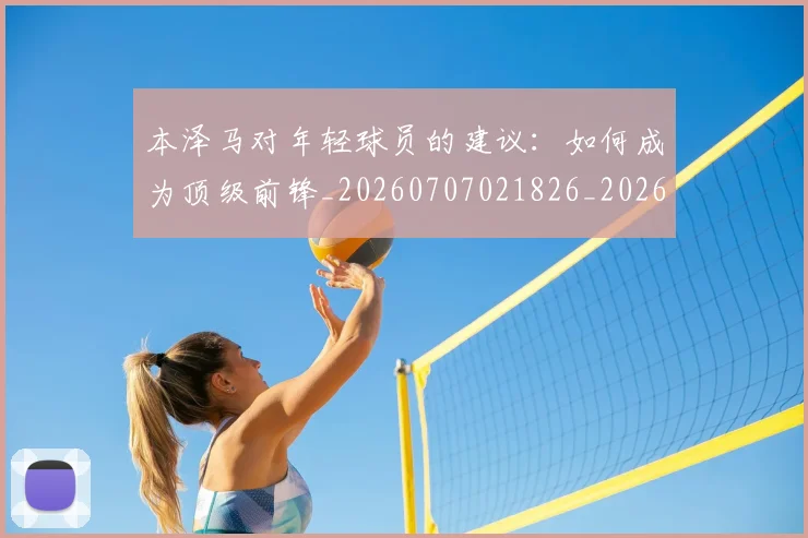 本泽马对年轻球员的建议:如何成为顶级前锋_20260707021826_20260731174306