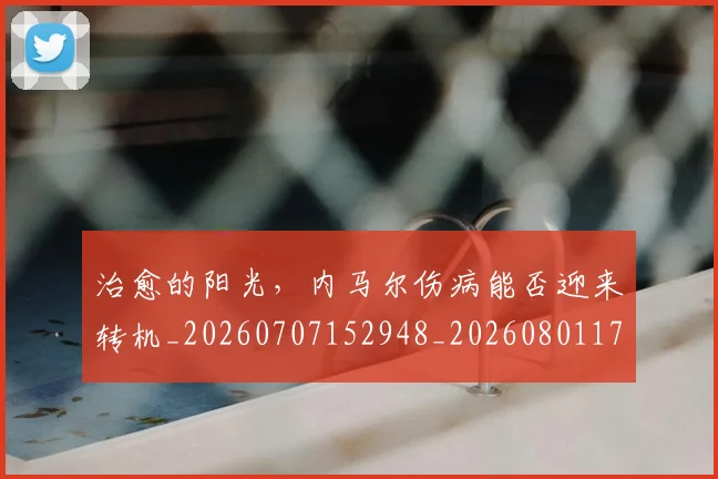 治愈的阳光，内马尔伤病能否迎来转机_20260707152948_20260801171120