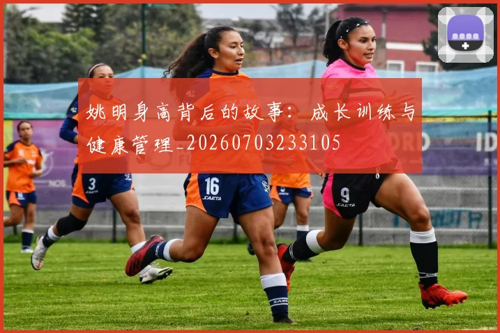姚明身高背后的故事:成长训练与健康管理_20260703233105