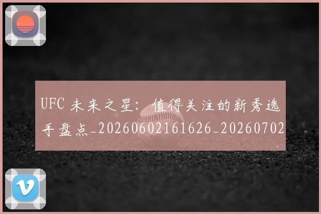 UFC 未来之星：值得关注的新秀选手盘点_20260602161626_20260702172224