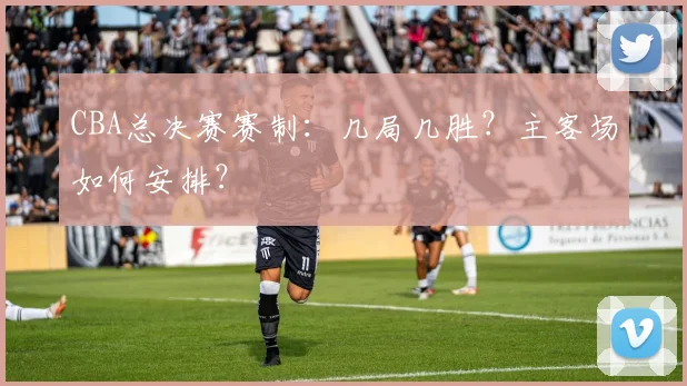 CBA总决赛赛制:几局几胜?主客场如何安排?