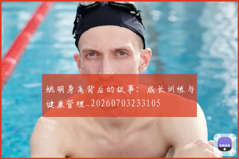 姚明身高背后的故事:成长训练与健康管理_20260703233105