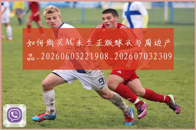 如何购买AC米兰正版球衣与周边产品_20260603221908_20260703230937