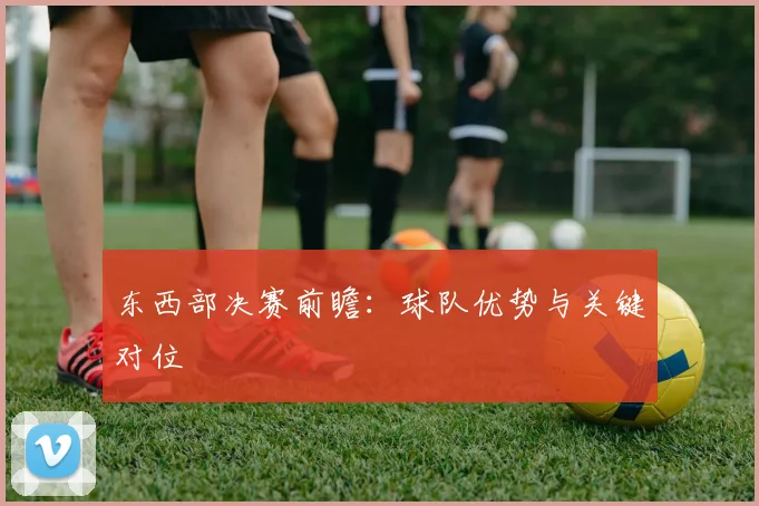 东西部决赛前瞻:球队优势与关键对位