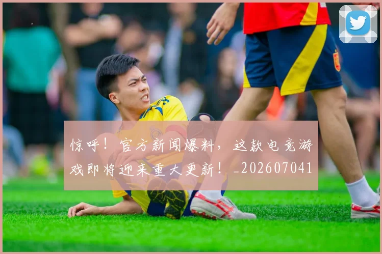 惊呼!官方新闻爆料,这款电竞游戏即将迎来重大更新!_20260704174240_20260723172627