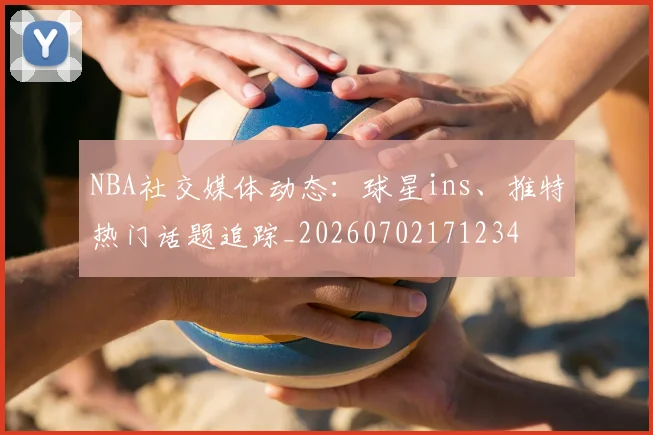 NBA社交媒体动态：球星ins、推特热门话题追踪_20260702171234